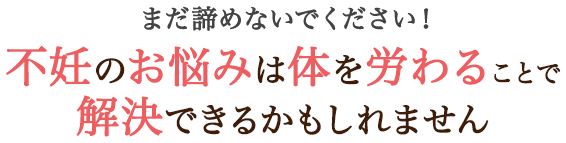 まだ諦めないでください。不妊のお悩みは体を労わることで解決できるかもしれません