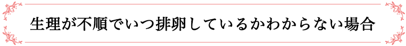 生理が不順でいつ排卵しているかわからない場合