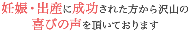 妊娠・出産に成功された方から沢山の喜びの声を頂いております