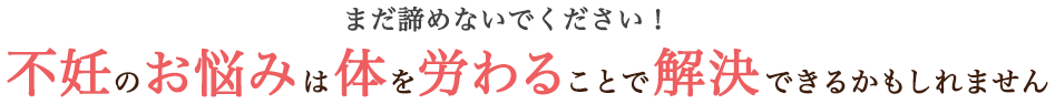 まだ諦めないでください。不妊のお悩みは体を労わることで解決できるかもしれません